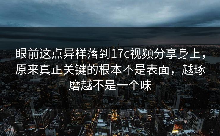 眼前这点异样落到17c视频分享身上，原来真正关键的根本不是表面，越琢磨越不是一个味