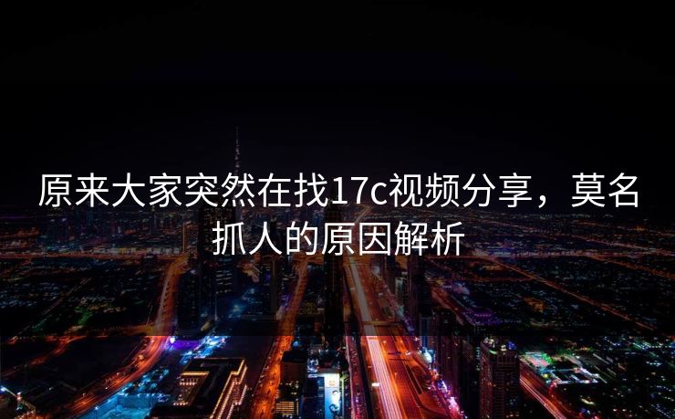 原来大家突然在找17c视频分享，莫名抓人的原因解析